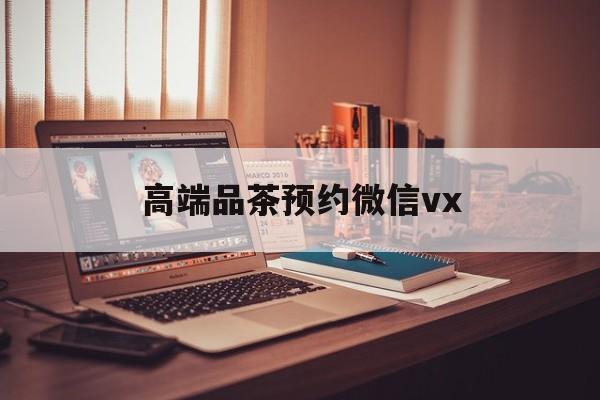 海口关于高端品茶预约微信vx的信息